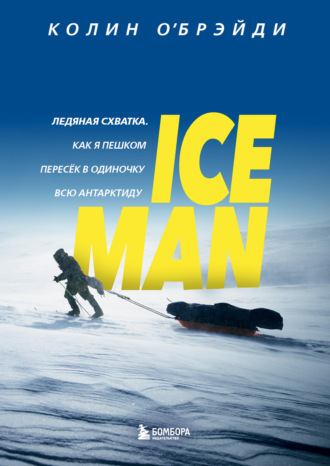 Колин О'Брэйди. ICE MAN. Ледяная схватка. Как я пешком пересек в одиночку всю Антарктиду