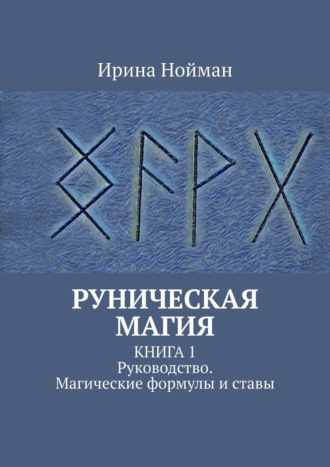 Ирина Нойман. Руническая магия. Книга 1. Руководство. Магические формулы и ставы