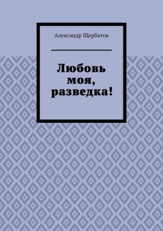 Александр Щербатов. Любовь моя, разведка!