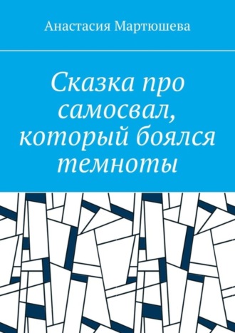 Анастасия Мартюшева. Сказка про самосвал, который боялся темноты