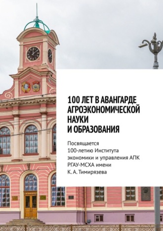 Обложка книги «100 лет в авангарде агроэкономической науки и образования. Посвящается 100-летию Института экономики и управления АПК РГАУ-МСХА имени К. А. Тимирязева»