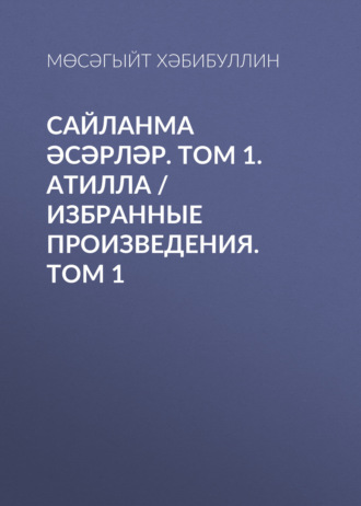 Мусагит Хабибуллин. Сайланма әсәрләр. Том 1. Атилла / Избранные произведения. Том 1