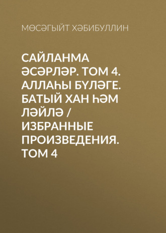 Мусагит Хабибуллин. Сайланма әсәрләр. Том 4. Аллаһы бүләге. Батый хан һәм Ләйлә / Избранные произведения. Том 4