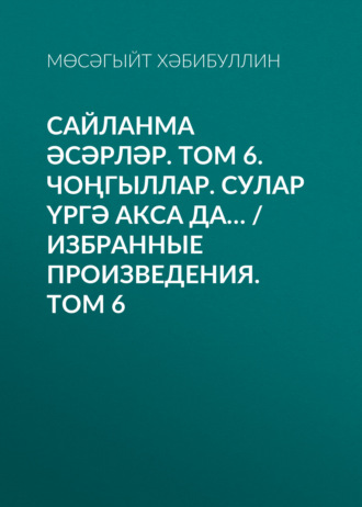 Мусагит Хабибуллин. Сайланма әсәрләр. Том 6. Чоңгыллар. Сулар үргә акса да… / Избранные произведения. Том 6