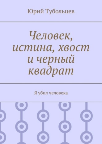 Юрий Анатольевич Тубольцев. Человек, истина, хвост и черный квадрат. Я убил человека