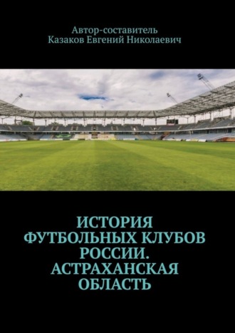 Евгений Николаевич Казаков. История футбольных клубов России. Астраханская область