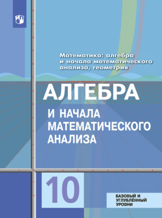 Математика: алгебра и начала математического анализа, геометрия. Алгебра и начала математического анализа 10 класс. Базовый и углублённый уровни. Ю. М. Колягин