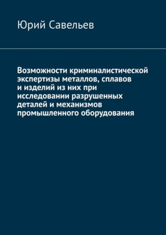 Обложка книги «Возможности криминалистической экспертизы металлов, сплавов и изделий из них при исследовании разрушенных деталей и механизмов промышленного оборудования»