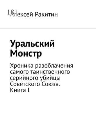 Алексей Ракитин. Уральский Монстр. Хроника разоблачения самого таинственного серийного убийцы Советского Союза. Книга I