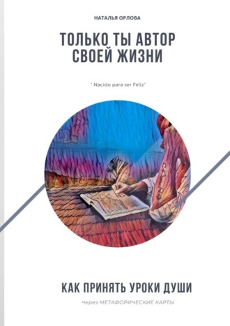 Наталья Орлова. Только ты автор своей жизни. Как принять Уроки Души через Метафорические карты