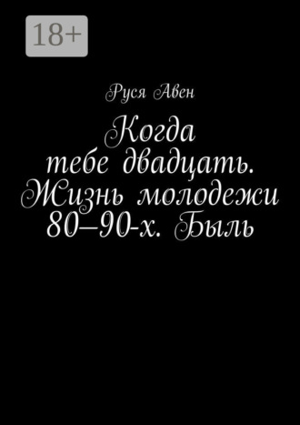 Обложка книги «Когда тебе двадцать. Жизнь молодежи 80–90-х. Быль. Очарование молодости»