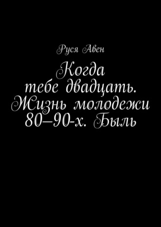 Руся Авен. Когда тебе двадцать. Жизнь молодежи 80–90-х. Быль. Очарование молодости