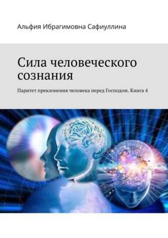 Альфия Ибрагимовна Сафиуллина. Сила человеческого сознания. Паритет преклонения человека перед Господом. Книга 4