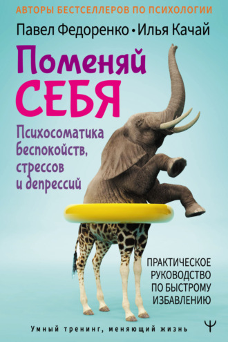 Павел Федоренко. Поменяй себя! Психосоматика беспокойств, стрессов и депрессий. Практическое руководство по быстрому избавлению