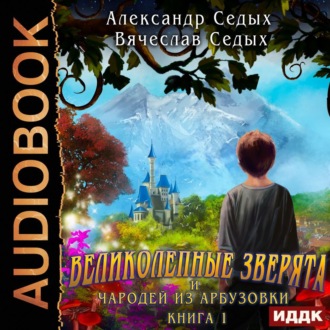 Обложка книги «Великолепные зверята и чародей из Арбузовки. Книга 1. Великолепные зверята»