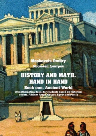 Обложка книги «History and math. Нand in hand. Book 1. Ancient World. 50 mathematical tasks for students based on historical events. Ancient Rome, Greece, Egypt and Persia»