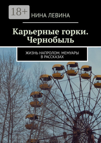 Обложка книги «Карьерные горки. Чернобыль. Жизнь напролом. Мемуары в рассказах»