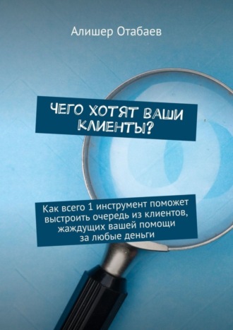 Алишер Отабаев. Чего хотят ваши клиенты? Как всего 1 инструмент поможет выстроить очередь из клиентов, жаждущих вашей помощи за любые деньги