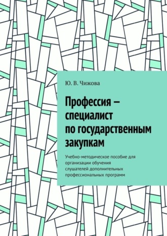 Ю. В. Чижова. Профессия – специалист по государственным закупкам. Учебно-методическое пособие для организации обучения слушателей дополнительных профессиональных программ