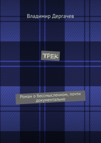 Владимир Дергачев. Трек. Роман о бессмысленном, почти документально