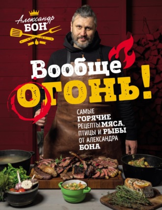 Обложка книги «Вообще огонь! Самые горячие рецепты мяса, птицы и рыбы от Александра Бона»
