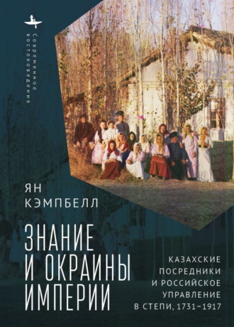 Ян Кэмпбелл. Знание и окраины империи. Казахские посредники и российское управление в степи, 1731–1917