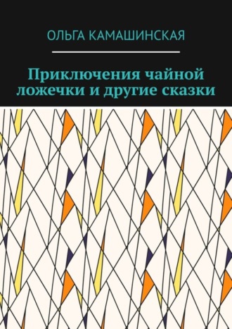 Ольга Камашинская. Приключения чайной ложечки и другие сказки