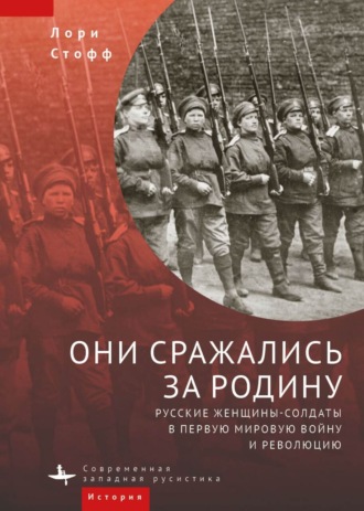 Лори Стофф. Они сражались за Родину. Русские женщины-солдаты в Первую мировую войну и революцию