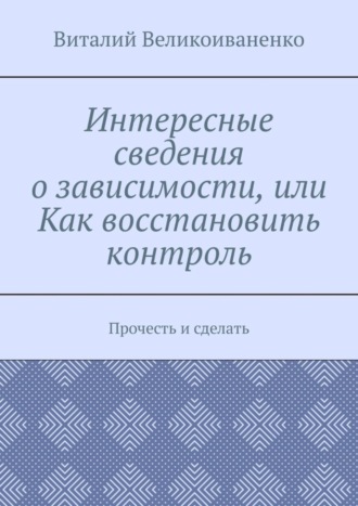 Виталий Великоиваненко. Интересные сведения о зависимости, или Как восстановить контроль. Прочесть и сделать