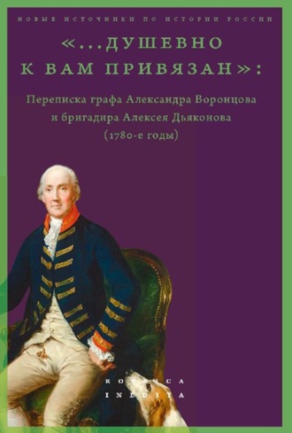 Группа авторов. «…душевно к вам привязан». Переписка графа Александра Воронцова и бригадира Алексея Дьяконова (1780-е годы)