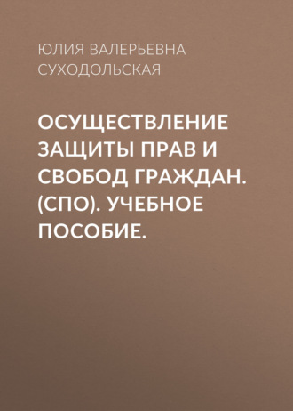 Юлия Валерьевна Суходольская. Осуществление защиты прав и свобод граждан. (СПО). Учебное пособие.