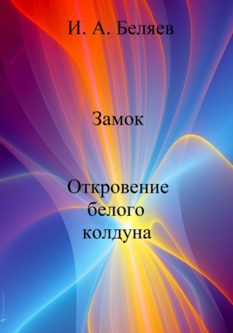 Илья Андреевич Беляев. Замок. Откровение белого колдуна. Книга вторая. Цикл «Октаэдр. Золотой аддон»