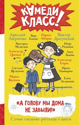 Обложка книги ««А голову мы дома не забыли!» Самые смешные истории о школе, рассказанные классными классиками и классными современниками»