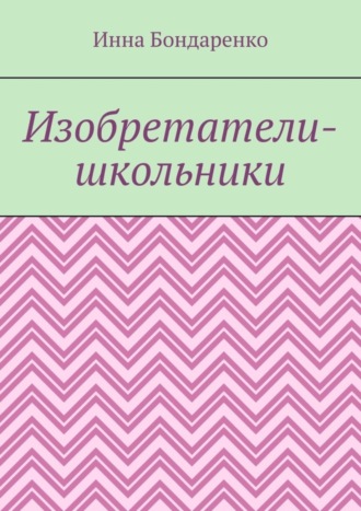 Инна Бондаренко. Изобретатели-школьники