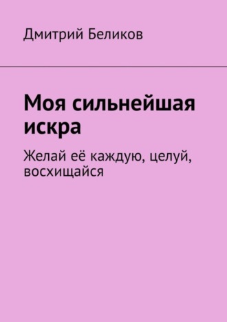 Дмитрий Беликов. Моя сильнейшая искра. Желай её каждую, целуй, восхищайся