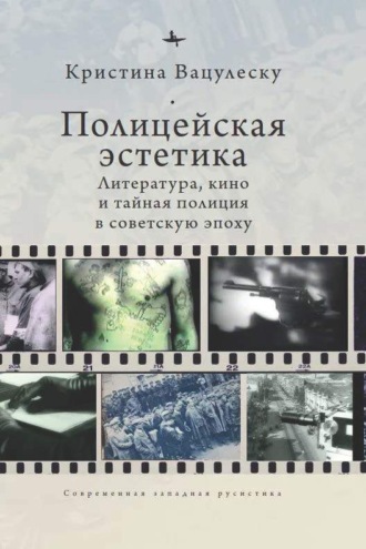 Кристина Вацулеску. Полицейская эстетика. Литература, кино и тайная полиция в советскую эпоху