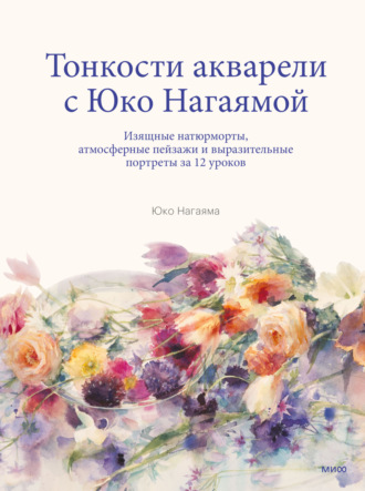 Юко Нагаяма. Тонкости акварели с Юко Нагаямой. Изящные натюрморты, атмосферные пейзажи и выразительные портреты за 12 уроков