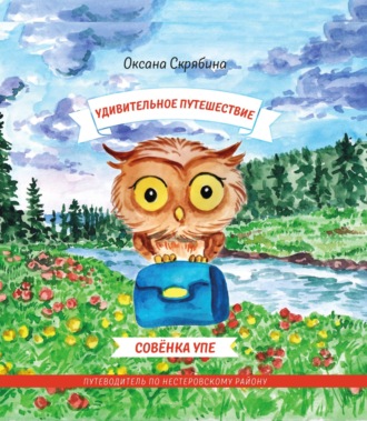 Оксана Скрябина. Удивительное путешествие совёнка Упе. Книга для детей и их родителей. Путеводитель по Нестеровскому району.