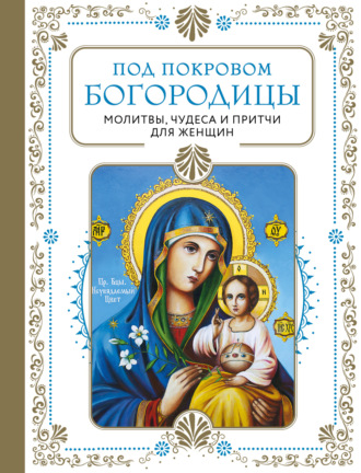 Обложка книги «Под покровом Богородицы. Молитвы, чудеса и притчи для женщин»