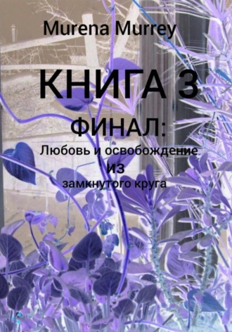Обложка книги «Книга 3 из 3. Название серии: "Искажённая реальность времени". Книга 3: ФИНАЛ. "Любовь и освобождение из замкнутого круга"»