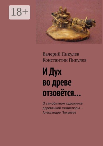 Обложка книги «И Дух во древе отзовётся… О самобытном художнике деревянной миниатюры — Александре Пикулеве»