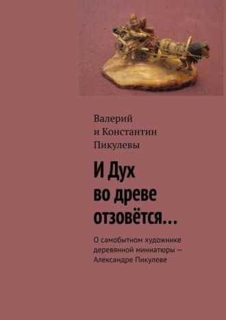 Валерий Пикулев. И Дух во древе отзовётся… О самобытном художнике деревянной миниатюры – Александре Пикулеве