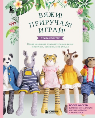 Обложка книги «Вяжи! Приручай! Играй! Новая компания очаровательных диких животных, связанных на спицах. Более 40 схем для вязания на спицах игрушек, одежды и аксессуаров»