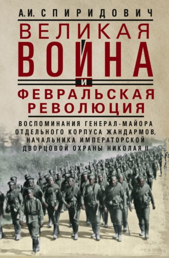 А. И. Спиридович. Великая война и Февральская революция 1914–1917 гг. Воспоминания генерал-майора Отдельного корпуса жандармов, начальника императорской дворцовой охраны Николая II