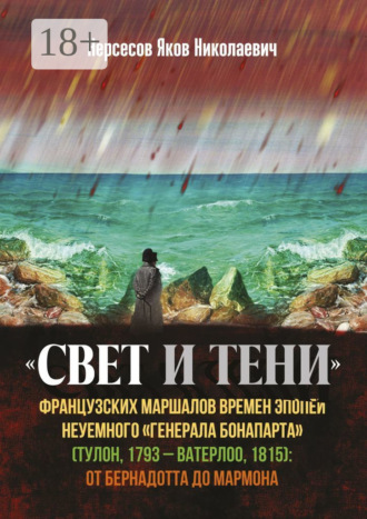 Обложка книги ««Свет и Тени» французских маршалов времен эпопеи неуемного «генерала Бонапарта» (Тулон, 1793 – Ватерлоо, 1815): от Бернадота до Мармона»