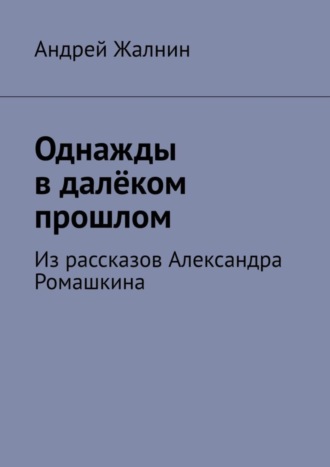 Андрей Жалнин. Однажды в далёком прошлом. Из рассказов Александра Ромашкина