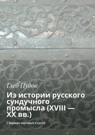 Обложка книги «Из истории русского сундучного промысла (XVIII – XX вв.). Сборник научных статей»