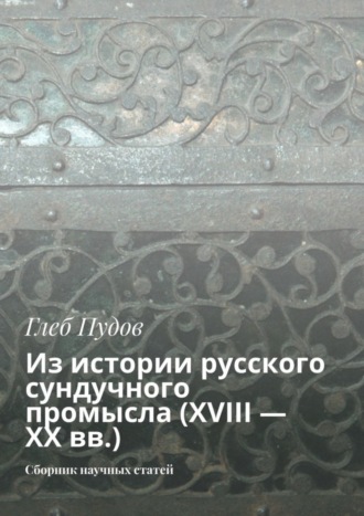 Глеб Пудов. Из истории русского сундучного промысла (XVIII – XX вв.). Сборник научных статей