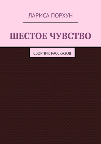 Лариса Порхун. Шестое чувство. Сборник рассказов