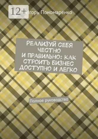 Обложка книги «Реализуй себя честно и правильно: как строить бизнес доступно и легко. Полное руководство»